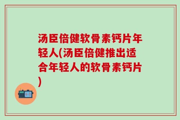 汤臣倍健软骨素钙片年轻人(汤臣倍健推出适合年轻人的软骨素钙片)