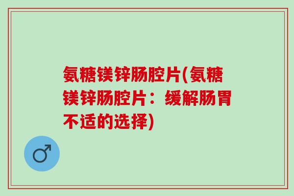 氨糖镁锌肠腔片(氨糖镁锌肠腔片：缓解肠胃不适的选择)