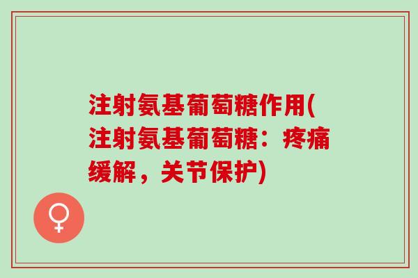 注射氨基葡萄糖作用(注射氨基葡萄糖：疼痛缓解，关节保护)