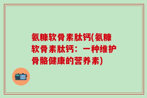 氨糠软骨素肽钙(氨糠软骨素肽钙：一种维护骨骼健康的营养素)