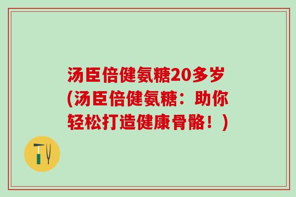 汤臣倍健氨糖20多岁(汤臣倍健氨糖：助你轻松打造健康骨骼！)