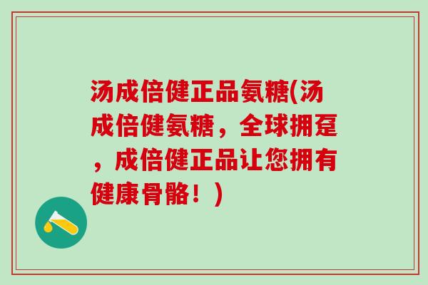 汤成倍健正品氨糖(汤成倍健氨糖，全球拥趸，成倍健正品让您拥有健康骨骼！)