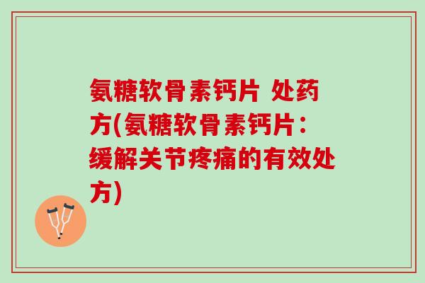 氨糖软骨素钙片 处药方(氨糖软骨素钙片：缓解关节疼痛的有效处方)