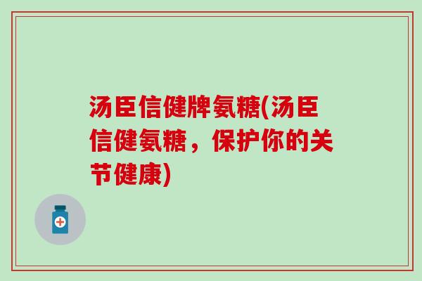 汤臣信健牌氨糖(汤臣信健氨糖，保护你的关节健康)