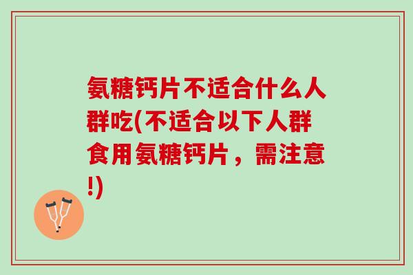 氨糖钙片不适合什么人群吃(不适合以下人群食用氨糖钙片，需注意!)