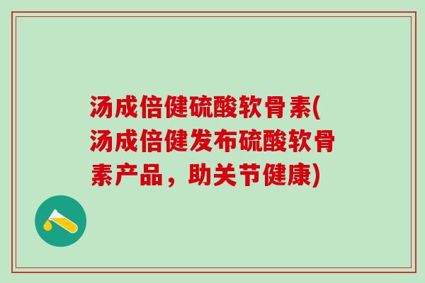 汤成倍健硫酸软骨素(汤成倍健发布硫酸软骨素产品，助关节健康)