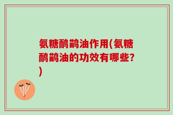 氨糖鸸鹋油作用(氨糖鸸鹋油的功效有哪些？)