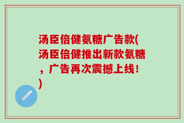 汤臣倍健氨糖广告款(汤臣倍健推出新款氨糖，广告再次震撼上线！)