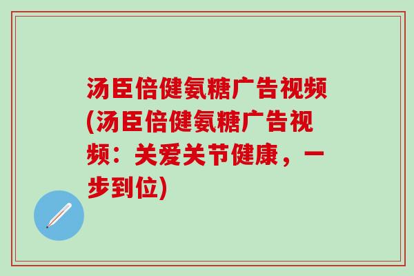 汤臣倍健氨糖广告视频(汤臣倍健氨糖广告视频：关爱关节健康，一步到位)