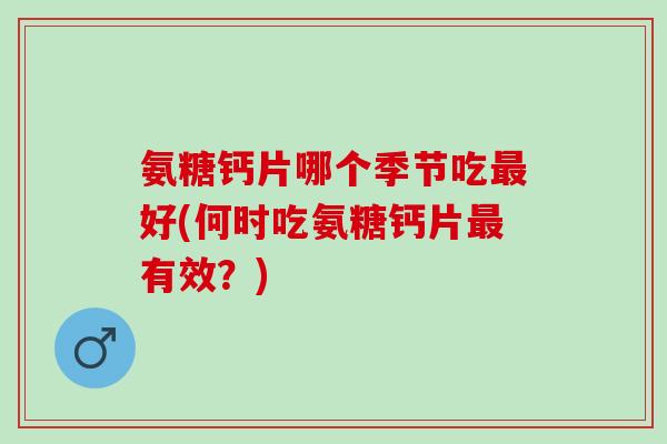 氨糖钙片哪个季节吃好(何时吃氨糖钙片有效?) 氨糖钙片哪个季节吃好(何时吃氨糖钙片有效?)