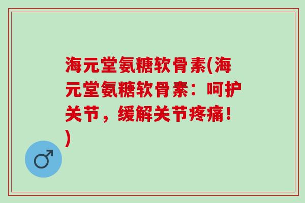 海元堂氨糖软骨素(海元堂氨糖软骨素：呵护关节，缓解关节疼痛！)