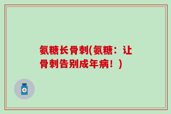 氨糖长骨刺(氨糖：让骨刺告别成年病！)