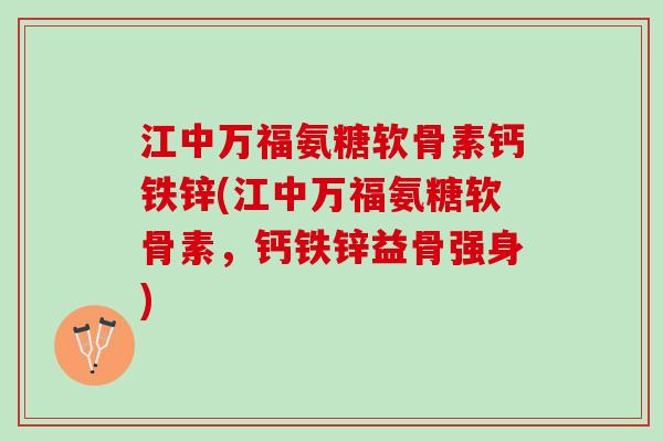 江中万福氨糖软骨素钙铁锌(江中万福氨糖软骨素，钙铁锌益骨强身)