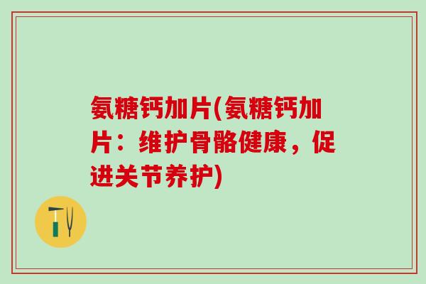 氨糖钙加片(氨糖钙加片：维护骨骼健康，促进关节养护)