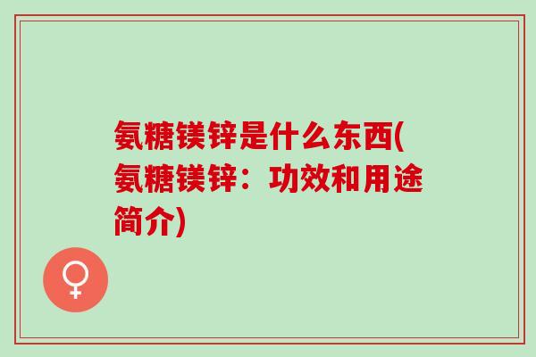 氨糖镁锌是什么东西(氨糖镁锌：功效和用途简介)