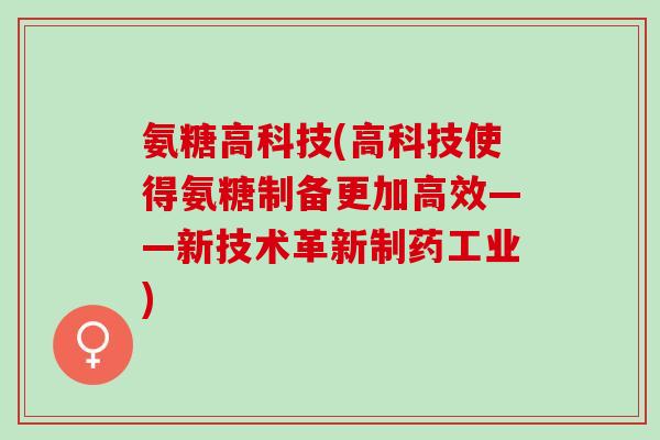 氨糖高科技(高科技使得氨糖制备更加高效——新技术革新制药工业)