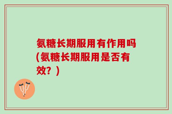 氨糖长期服用有作用吗(氨糖长期服用是否有效？)