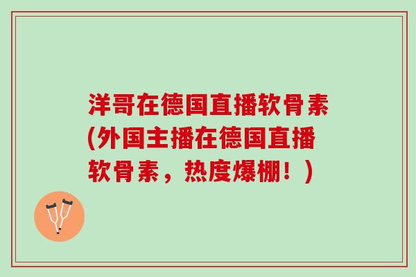 洋哥在德国直播软骨素(外国主播在德国直播软骨素，热度爆棚！)