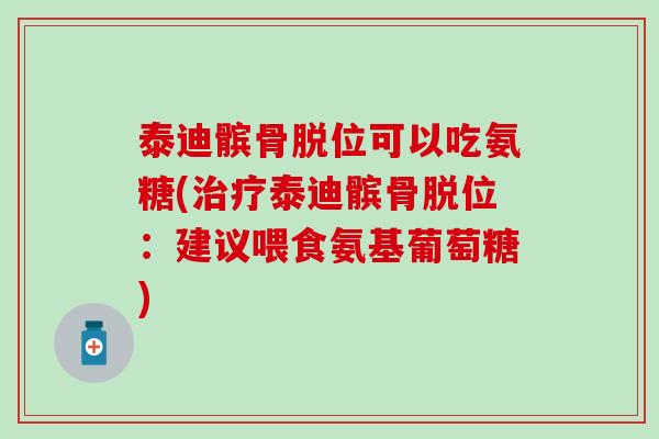 泰迪髌骨脱位可以吃氨糖(治疗泰迪髌骨脱位：建议喂食氨基葡萄糖)