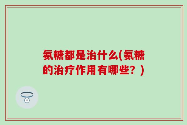 氨糖都是治什么(氨糖的治疗作用有哪些？)