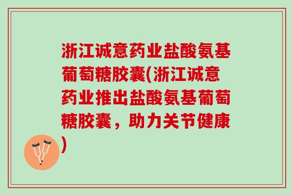 浙江诚意药业盐酸氨基葡萄糖胶囊(浙江诚意药业推出盐酸氨基葡萄糖胶囊，助力关节健康)