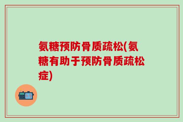 氨糖预防骨质疏松(氨糖有助于预防骨质疏松症)