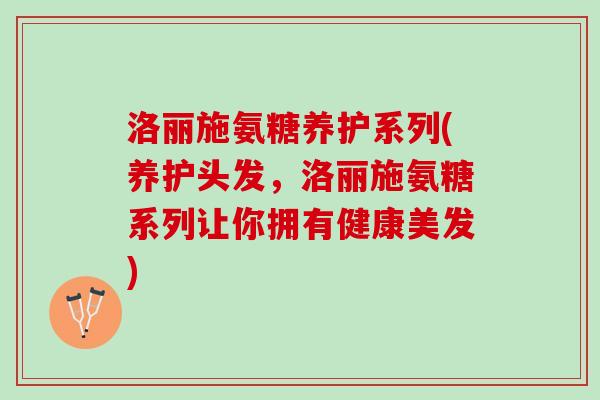 洛丽施氨糖养护系列(养护头发，洛丽施氨糖系列让你拥有健康美发)