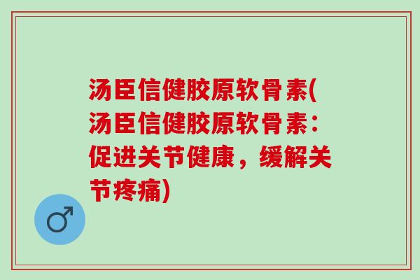 汤臣信健胶原软骨素(汤臣信健胶原软骨素:促进关节健康,缓解关节) 汤臣信健胶原软骨素(汤臣信健胶原软骨素:促进关节健康,缓解关节)
