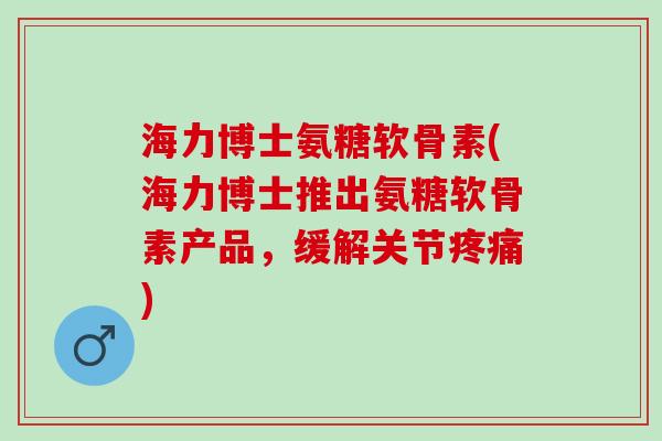 海力博士氨糖软骨素(海力博士推出氨糖软骨素产品，缓解关节疼痛)