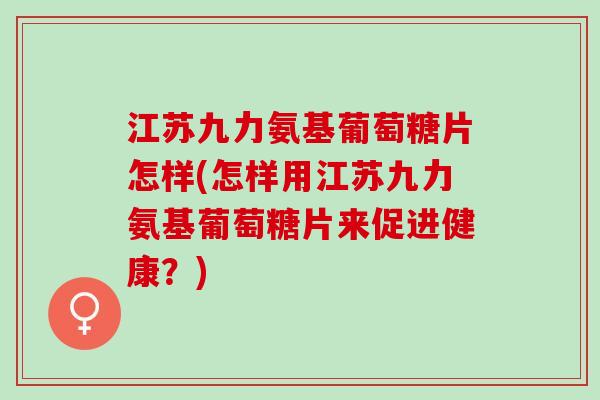 江苏九力氨基葡萄糖片怎样(怎样用江苏九力氨基葡萄糖片来促进健康？)