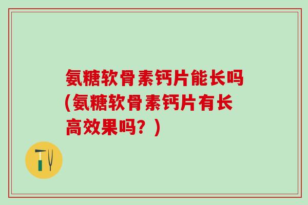 氨糖软骨素钙片能长吗(氨糖软骨素钙片有长高效果吗？)