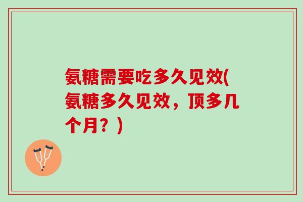 氨糖需要吃多久见效(氨糖多久见效，顶多几个月？)