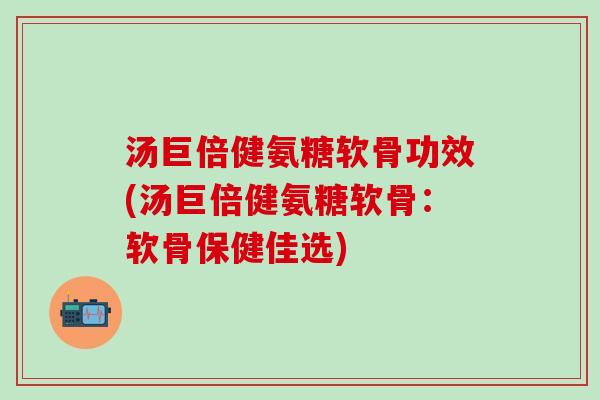 汤巨倍健氨糖软骨功效(汤巨倍健氨糖软骨：软骨保健佳选)