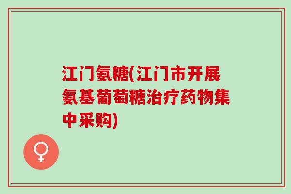 江门氨糖(江门市开展氨基葡萄糖治疗药物集中采购)