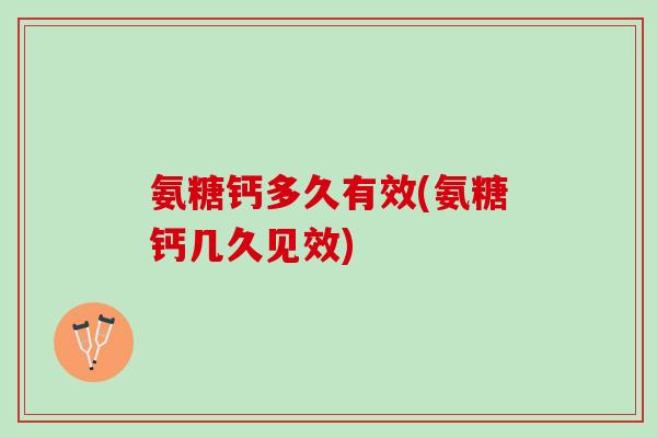 氨糖钙多久有效(氨糖钙几久见效) 氨糖钙多久有效(氨糖钙几久见效)