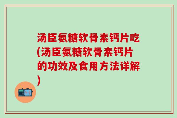 汤臣氨糖软骨素钙片吃(汤臣氨糖软骨素钙片的功效及食用方法详解)