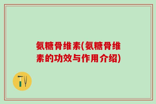 氨糖骨维素(氨糖骨维素的功效与作用介绍)
