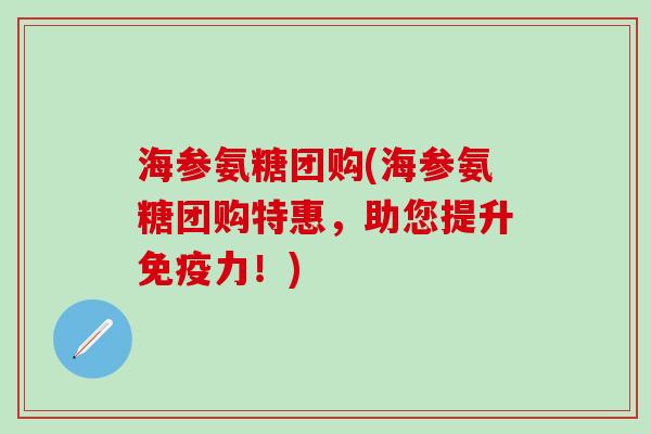 海参氨糖团购(海参氨糖团购特惠，助您提升免疫力！)