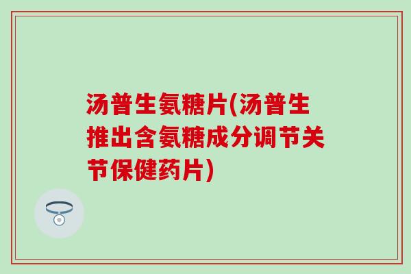 汤普生氨糖片(汤普生推出含氨糖成分调节关节保健药片)