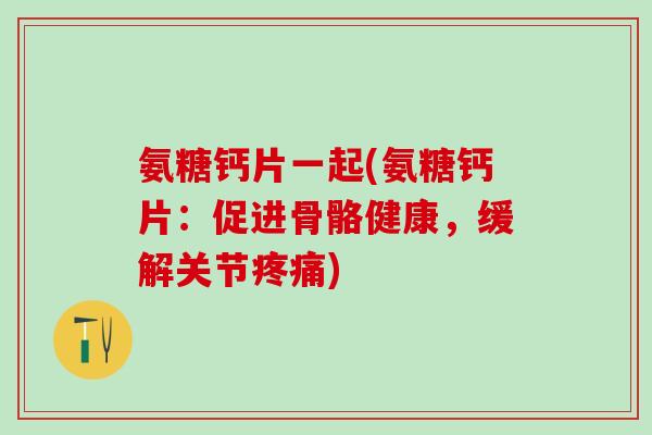 氨糖钙片一起(氨糖钙片：促进骨骼健康，缓解关节疼痛)