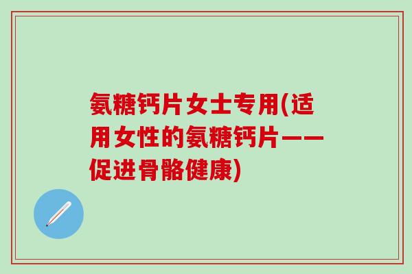 氨糖钙片女士专用(适用女性的氨糖钙片——促进骨骼健康)