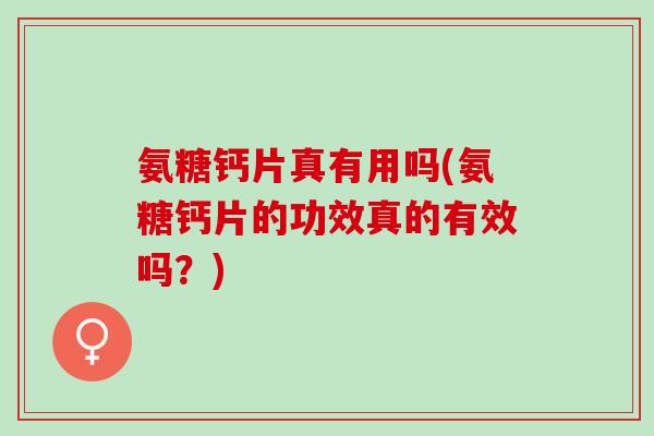 氨糖钙片真有用吗(氨糖钙片的功效真的有效吗?) 氨糖钙片真有用吗(氨糖钙片的功效真的有效吗?)