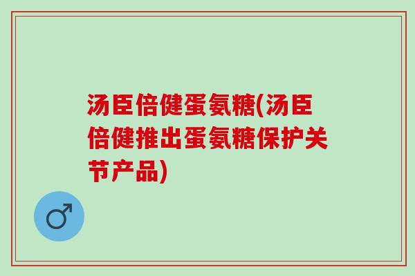 汤臣倍健蛋氨糖(汤臣倍健推出蛋氨糖保护关节产品)