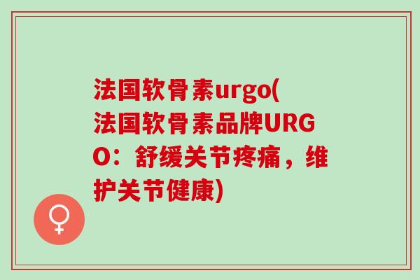 法国软骨素urgo(法国软骨素品牌URGO：舒缓关节疼痛，维护关节健康)