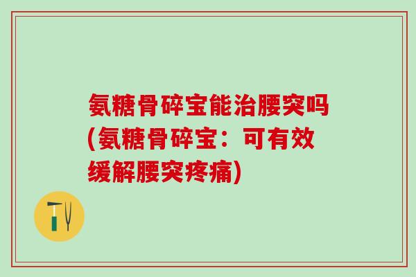 氨糖骨碎宝能治腰突吗(氨糖骨碎宝：可有效缓解腰突疼痛)