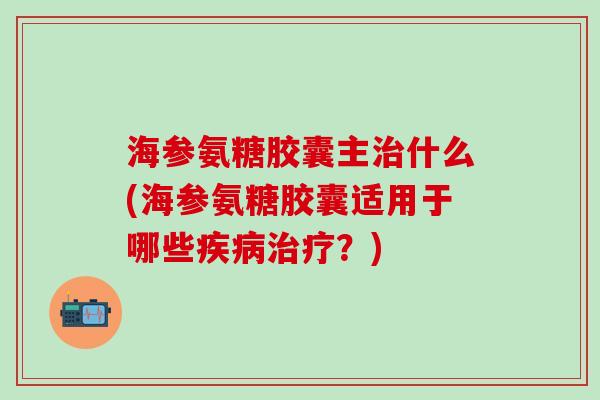 海参氨糖胶囊主治什么(海参氨糖胶囊适用于哪些疾病治疗？)