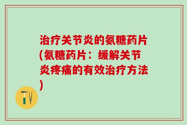 治疗关节炎的氨糖药片(氨糖药片：缓解关节炎疼痛的有效治疗方法)