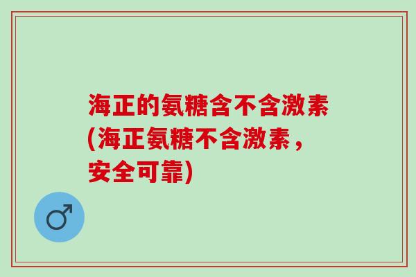 海正的氨糖含不含激素(海正氨糖不含激素,安全可靠) 海正的氨糖含不含激素(海正氨糖不含激素,安全可靠)
