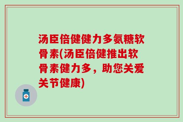 汤臣倍健健力多氨糖软骨素(汤臣倍健推出软骨素健力多，助您关爱关节健康)