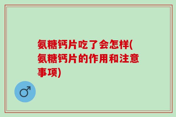 氨糖钙片吃了会怎样(氨糖钙片的作用和注意事项)